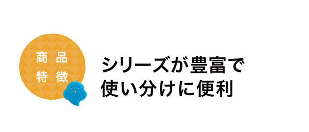 シリーズが豊富で使い分けに便利