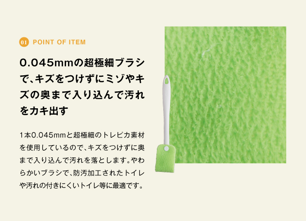 point of item 0.045㎜の超極細ブラシでキズっをつけずにミゾやキズの奥まで入り込んで汚れをカキ出す